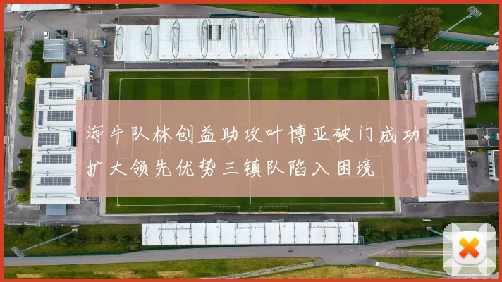海牛队林创益助攻叶博亚破门成功扩大领先优势三镇队陷入困境
