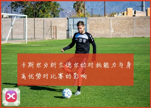 卡斯尔分析兰德尔的对抗能力与身高优势对比赛的影响