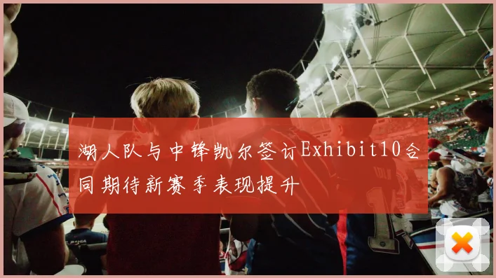 湖人队与中锋凯尔签订Exhibit10合同期待新赛季表现提升