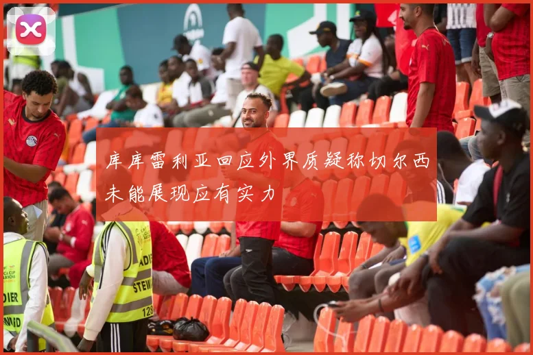 库库雷利亚回应外界质疑称切尔西未能展现应有实力