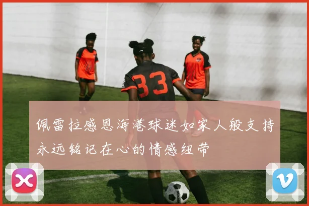 佩雷拉感恩海港球迷如家人般支持永远铭记在心的情感纽带