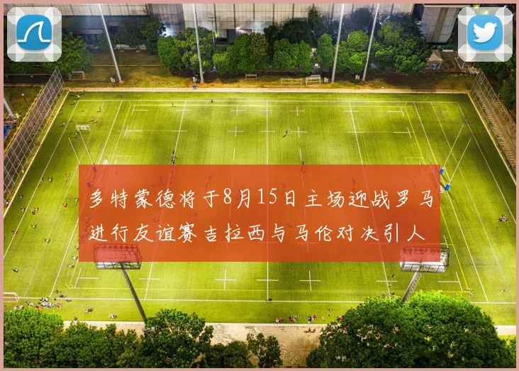 多特蒙德将于8月15日主场迎战罗马进行友谊赛吉拉西与马伦对决引人期待