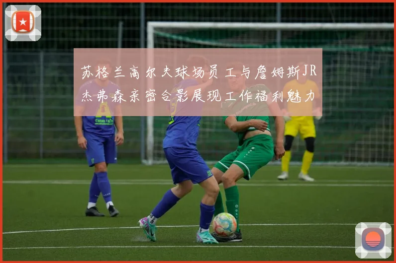 苏格兰高尔夫球场员工与詹姆斯JR杰弗森亲密合影展现工作福利魅力