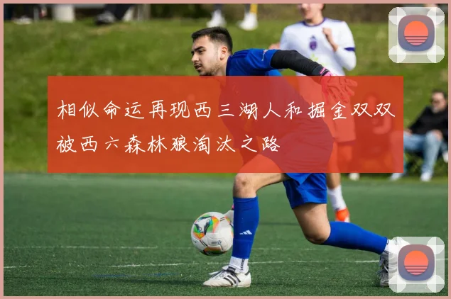 相似命运再现西三湖人和掘金双双被西六森林狼淘汰之路