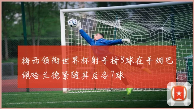 梅西领衔世界杯射手榜8球在手姆巴佩哈兰德紧随其后各7球
