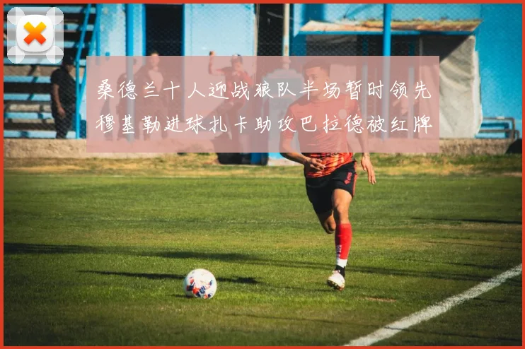 桑德兰十人迎战狼队半场暂时领先穆基勒进球扎卡助攻巴拉德被红牌罚下