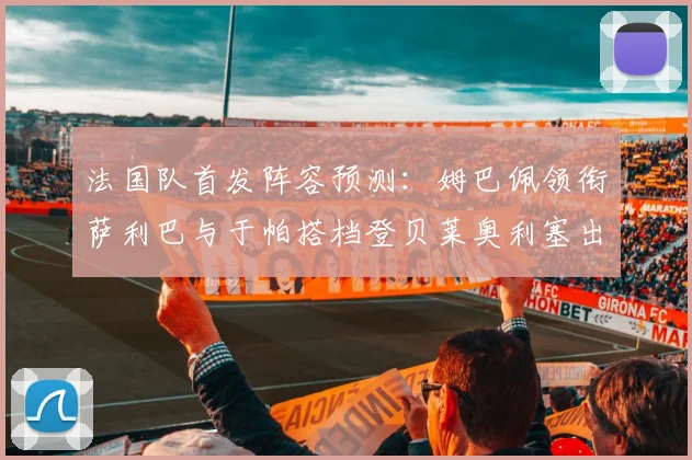 法国队首发阵容预测：姆巴佩领衔萨利巴与于帕搭档登贝莱奥利塞出战