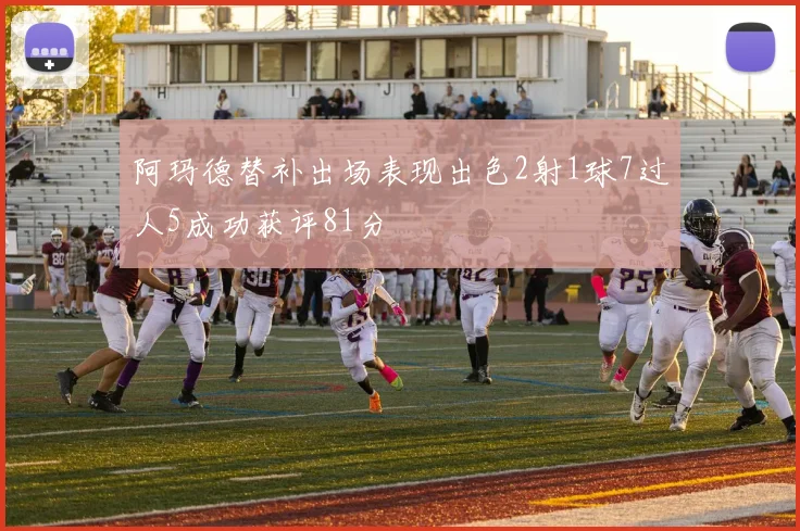 阿玛德替补出场表现出色2射1球7过人5成功获评81分