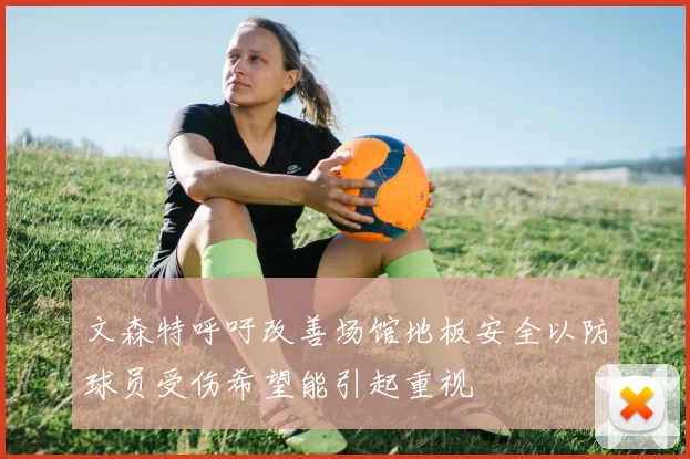 文森特呼吁改善场馆地板安全以防球员受伤希望能引起重视