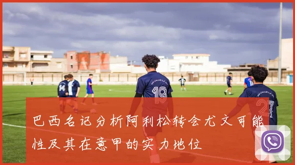 巴西名记分析阿利松转会尤文可能性及其在意甲的实力地位