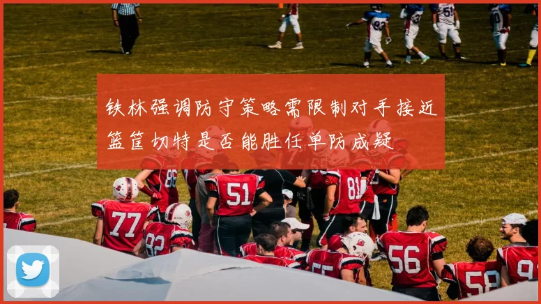 铁林强调防守策略需限制对手接近篮筐切特是否能胜任单防成疑