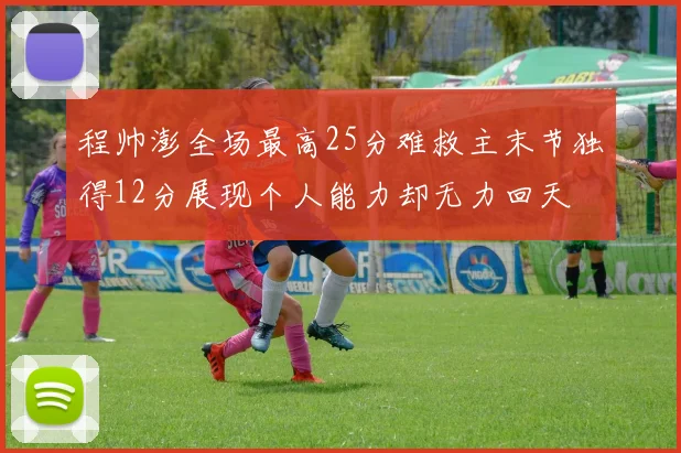 程帅澎全场最高25分难救主末节独得12分展现个人能力却无力回天