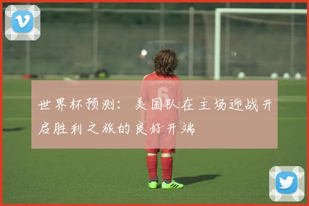 世界杯预测：美国队在主场迎战开启胜利之旅的良好开端