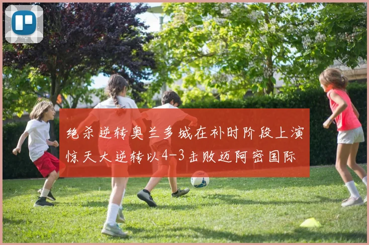 绝杀逆转奥兰多城在补时阶段上演惊天大逆转以4-3击败迈阿密国际