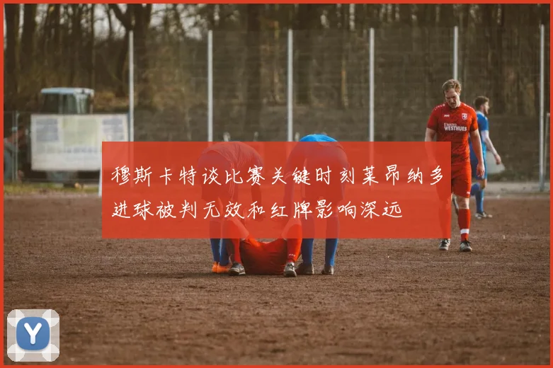 穆斯卡特谈比赛关键时刻莱昂纳多进球被判无效和红牌影响深远