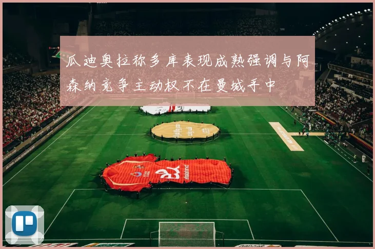 瓜迪奥拉称多库表现成熟强调与阿森纳竞争主动权不在曼城手中