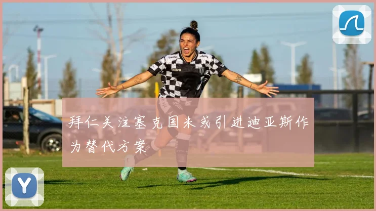 拜仁关注塞克国米或引进迪亚斯作为替代方案