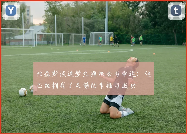 帕森斯谈追梦生涯机会与命运：他已经拥有了足够的幸福与成功