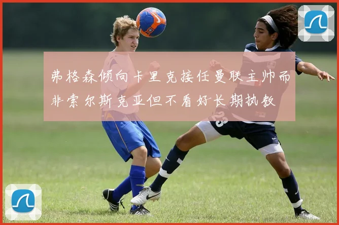 弗格森倾向卡里克接任曼联主帅而非索尔斯克亚但不看好长期执教