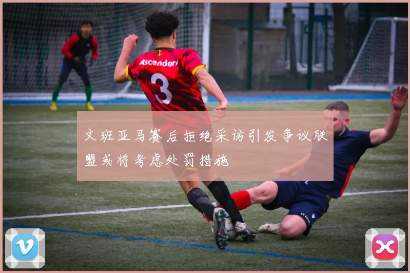 文班亚马赛后拒绝采访引发争议联盟或将考虑处罚措施
