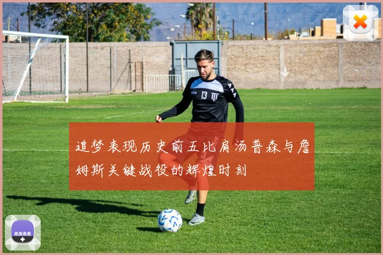 追梦表现历史前五比肩汤普森与詹姆斯关键战役的辉煌时刻