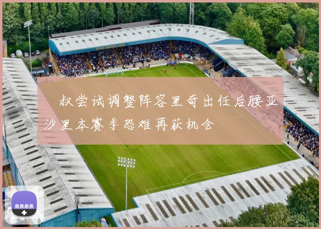 囧叔尝试调整阵容里奇出任后腰亚沙里本赛季恐难再获机会