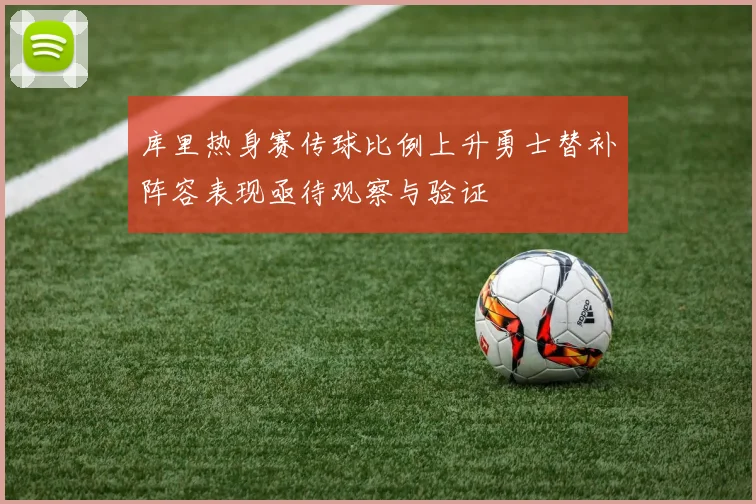 库里热身赛传球比例上升勇士替补阵容表现亟待观察与验证