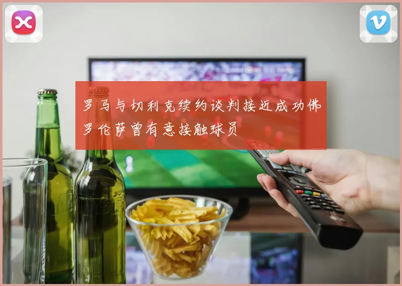 罗马与切利克续约谈判接近成功佛罗伦萨曾有意接触球员