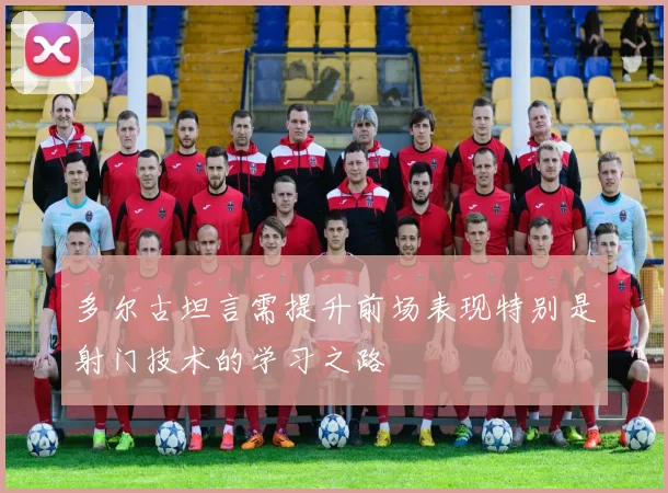 多尔古坦言需提升前场表现特别是射门技术的学习之路