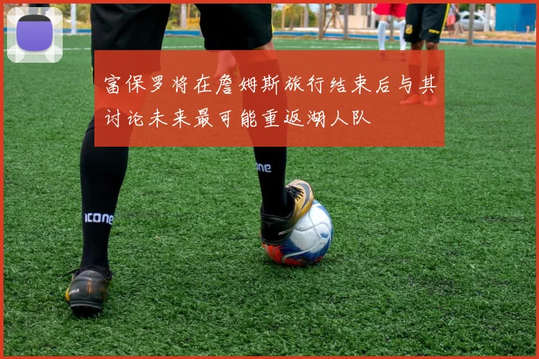 富保罗将在詹姆斯旅行结束后与其讨论未来最可能重返湖人队