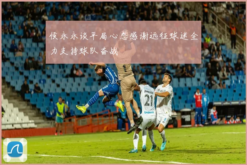 侯永永谈平局心态感谢远征球迷全力支持球队奋战