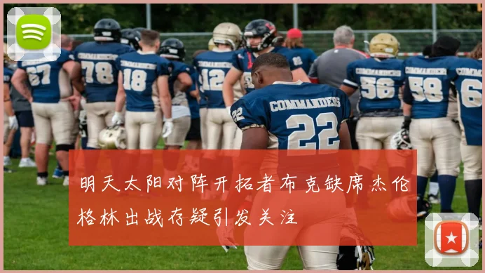 明天太阳对阵开拓者布克缺席杰伦格林出战存疑引发关注