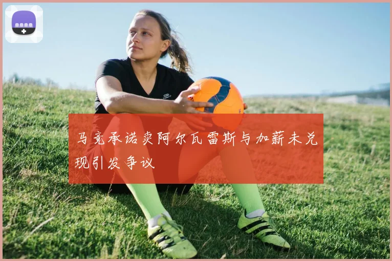 马竞承诺卖阿尔瓦雷斯与加薪未兑现引发争议